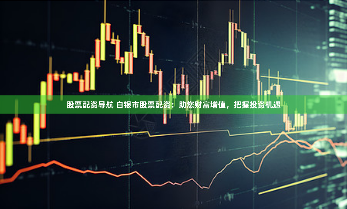 股票配资导航 白银市股票配资：助您财富增值，把握投资机遇