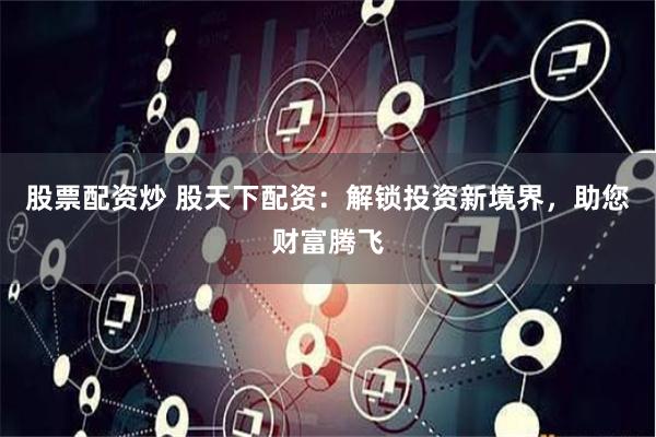 股票配资炒 股天下配资：解锁投资新境界，助您财富腾飞