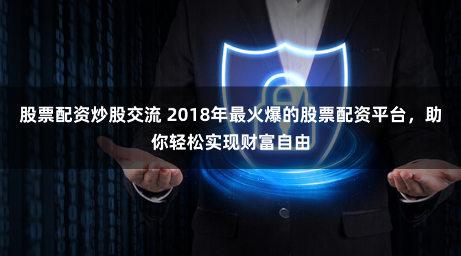 股票配资炒股交流 2018年最火爆的股票配资平台，助你轻松实现财富自由