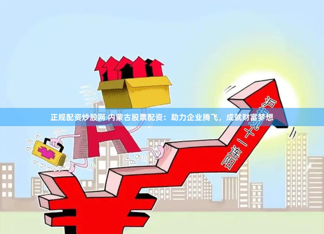 正规配资炒股网 内蒙古股票配资：助力企业腾飞，成就财富梦想