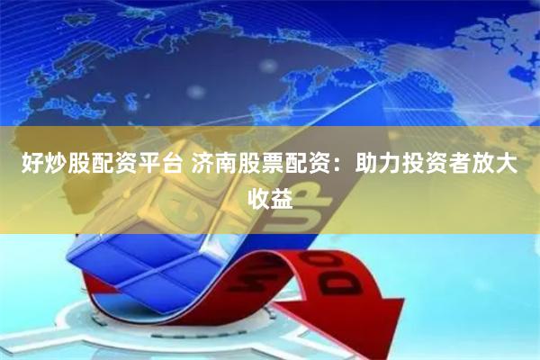 好炒股配资平台 济南股票配资：助力投资者放大收益