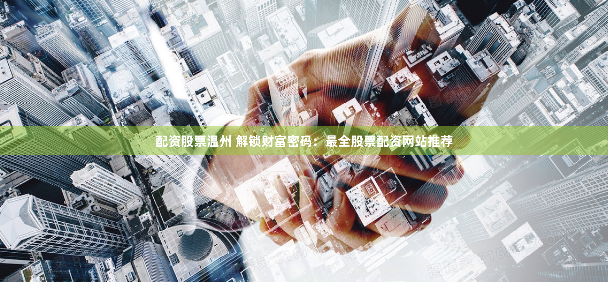 配资股票温州 解锁财富密码：最全股票配资网站推荐