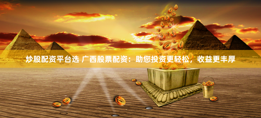 炒股配资平台选 广西股票配资：助您投资更轻松，收益更丰厚