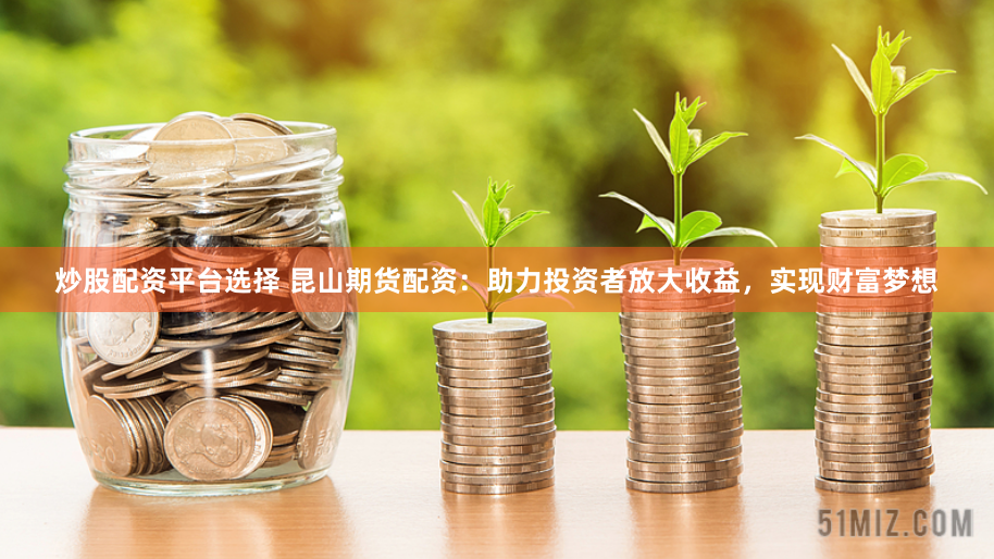 炒股配资平台选择 昆山期货配资：助力投资者放大收益，实现财富梦想