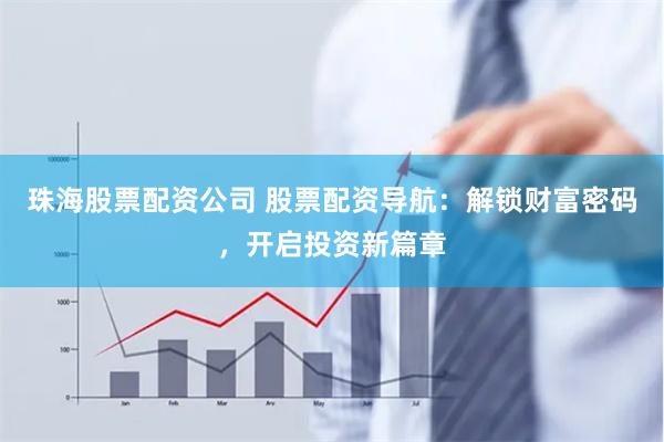 珠海股票配资公司 股票配资导航：解锁财富密码，开启投资新篇章
