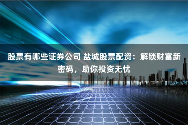 股票有哪些证券公司 盐城股票配资：解锁财富新密码，助你投资无忧