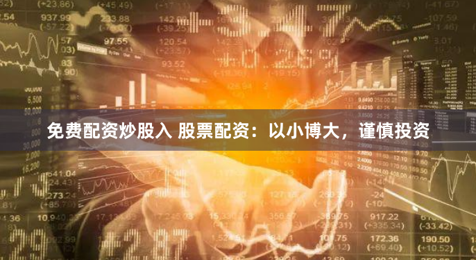 免费配资炒股入 股票配资：以小博大，谨慎投资