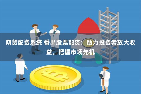 期货配资系统 番禺股票配资：助力投资者放大收益，把握市场先机