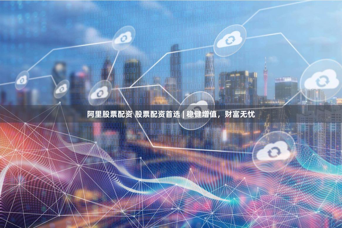 阿里股票配资 股票配资首选 | 稳健增值，财富无忧