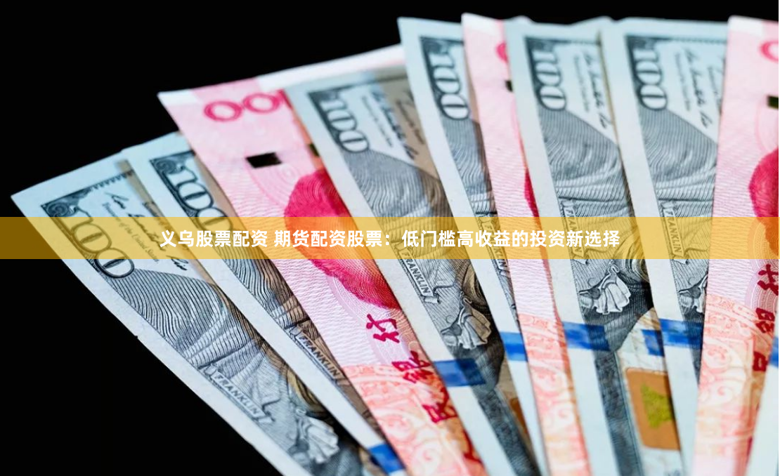 义乌股票配资 期货配资股票：低门槛高收益的投资新选择