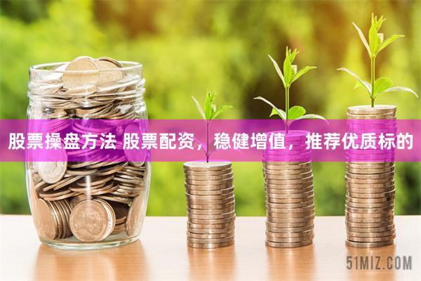 股票操盘方法 股票配资，稳健增值，推荐优质标的