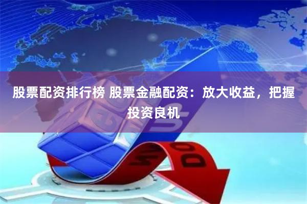 股票配资排行榜 股票金融配资：放大收益，把握投资良机