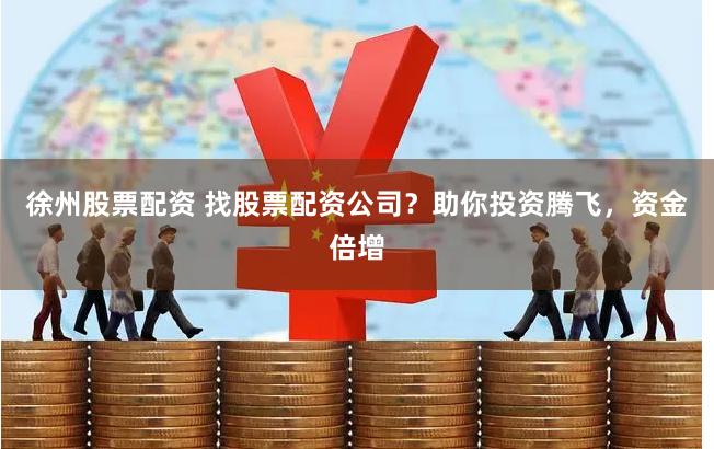 徐州股票配资 找股票配资公司？助你投资腾飞，资金倍增