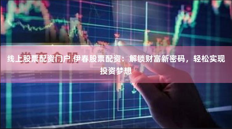 线上股票配资门户 伊春股票配资：解锁财富新密码，轻松实现投资梦想