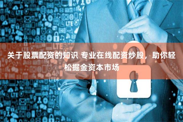 关于股票配资的知识 专业在线配资炒股，助你轻松掘金资本市场