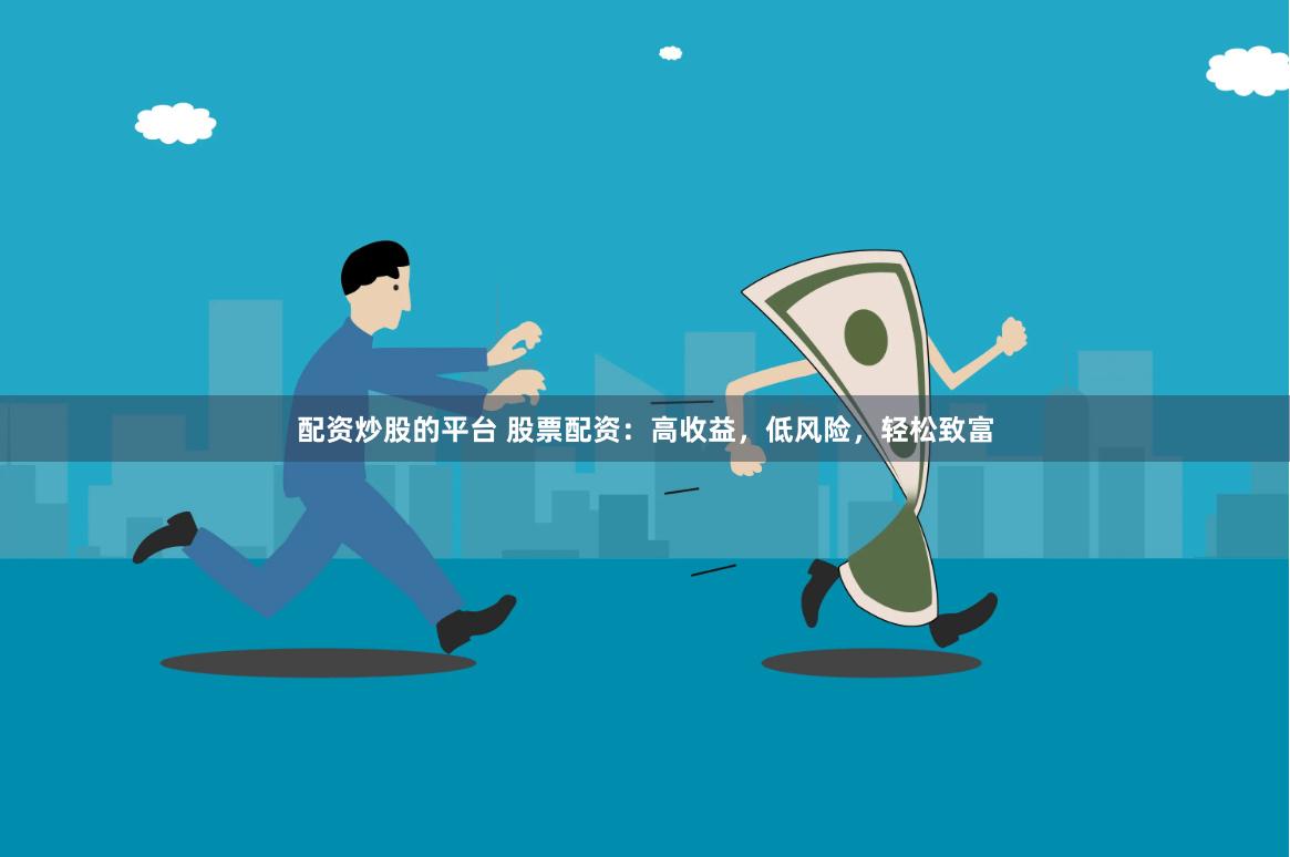 配资炒股的平台 股票配资：高收益，低风险，轻松致富