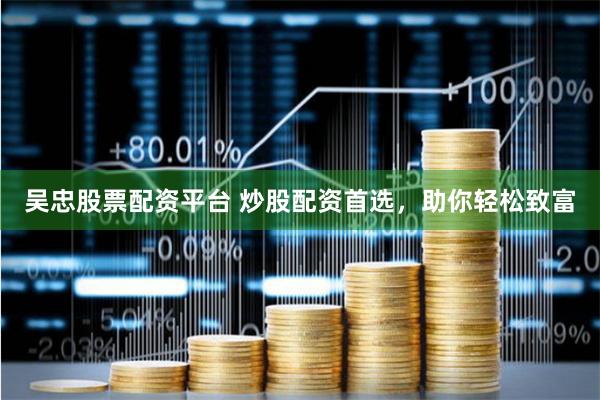 吴忠股票配资平台 炒股配资首选，助你轻松致富