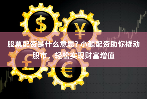 股票配资是什么意思? 小额配资助你撬动股市，轻松实现财富增值