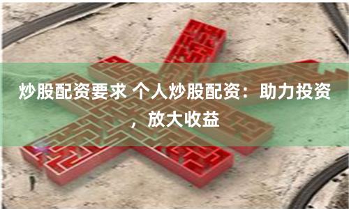 炒股配资要求 个人炒股配资：助力投资，放大收益