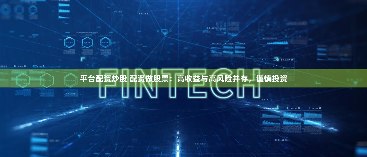 平台配资炒股 配资做股票：高收益与高风险并存，谨慎投资