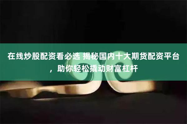 在线炒股配资看必选 揭秘国内十大期货配资平台，助你轻松撬动财富杠杆