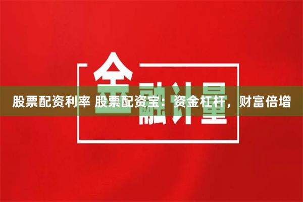 股票配资利率 股票配资宝：资金杠杆，财富倍增