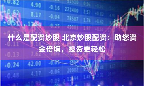 什么是配资炒股 北京炒股配资：助您资金倍增，投资更轻松