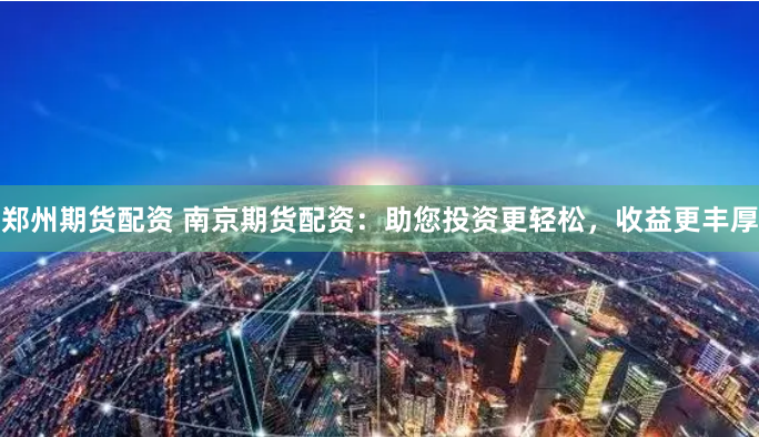 郑州期货配资 南京期货配资：助您投资更轻松，收益更丰厚