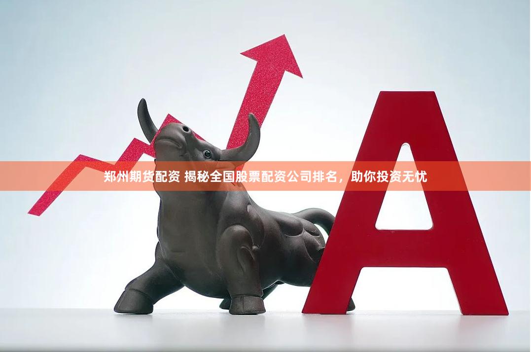 郑州期货配资 揭秘全国股票配资公司排名，助你投资无忧