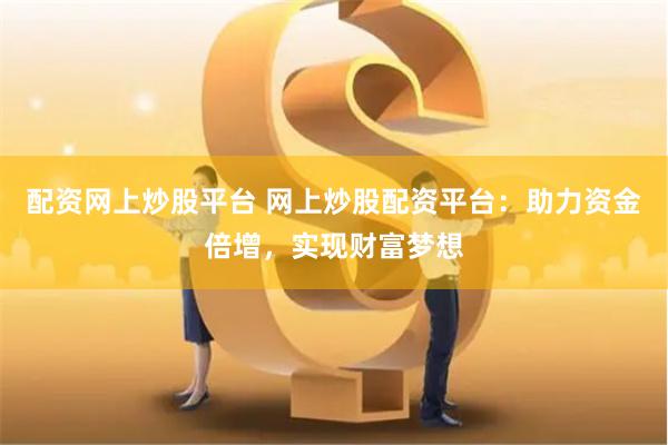 配资网上炒股平台 网上炒股配资平台：助力资金倍增，实现财富梦想