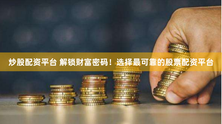 炒股配资平台 解锁财富密码！选择最可靠的股票配资平台