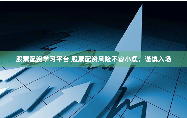 股票配资学习平台 股票配资风险不容小觑，谨慎入场