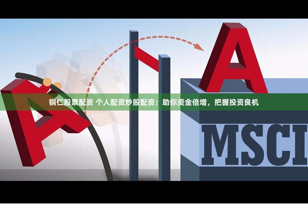 铜仁股票配资 个人配资炒股配资：助你资金倍增，把握投资良机