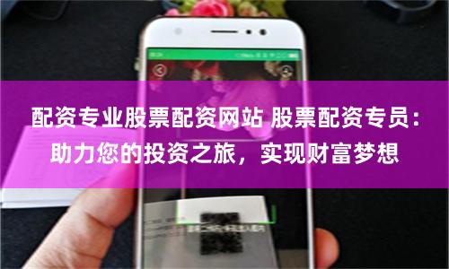 配资专业股票配资网站 股票配资专员：助力您的投资之旅，实现财富梦想