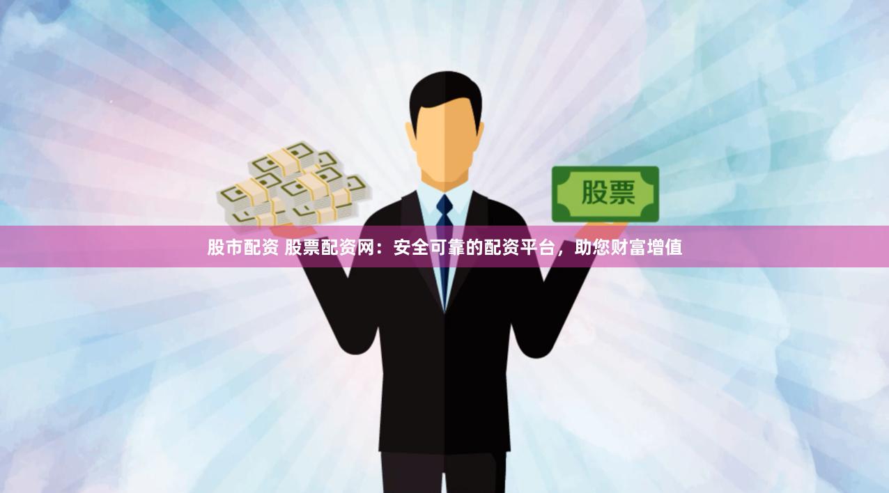 股市配资 股票配资网：安全可靠的配资平台，助您财富增值