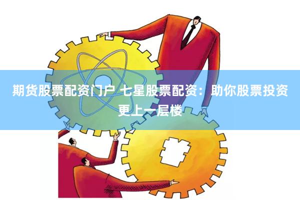 期货股票配资门户 七星股票配资：助你股票投资更上一层楼