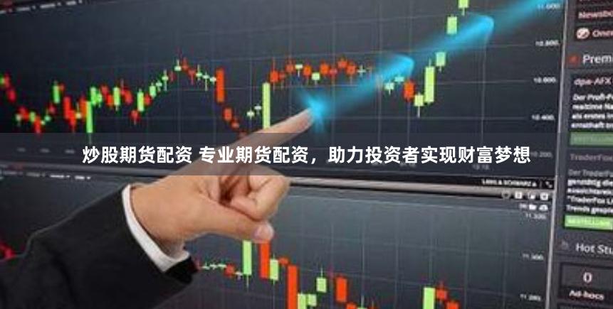 炒股期货配资 专业期货配资，助力投资者实现财富梦想