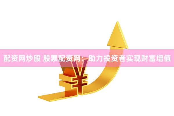 配资网炒股 股票配资网：助力投资者实现财富增值