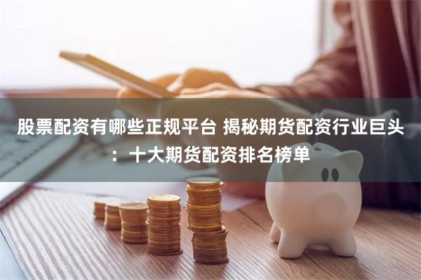 股票配资有哪些正规平台 揭秘期货配资行业巨头：十大期货配资排名榜单