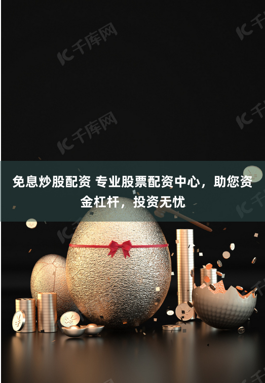 免息炒股配资 专业股票配资中心，助您资金杠杆，投资无忧
