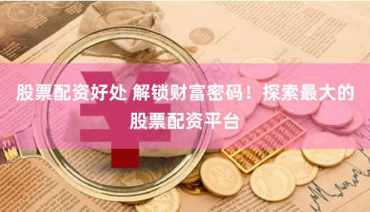 股票配资好处 解锁财富密码！探索最大的股票配资平台