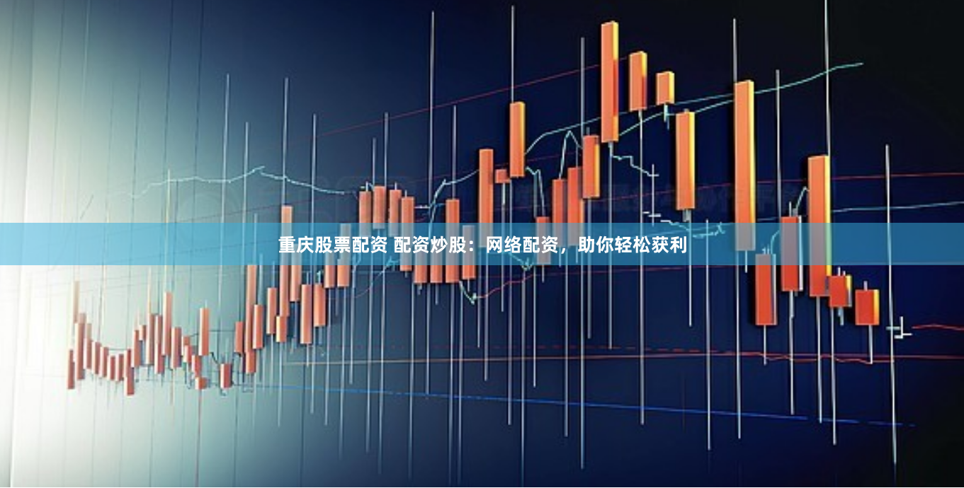 重庆股票配资 配资炒股：网络配资，助你轻松获利