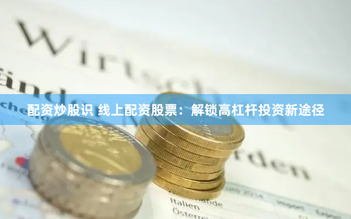 配资炒股识 线上配资股票：解锁高杠杆投资新途径