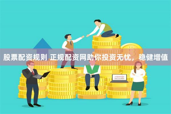 股票配资规则 正规配资网助你投资无忧，稳健增值