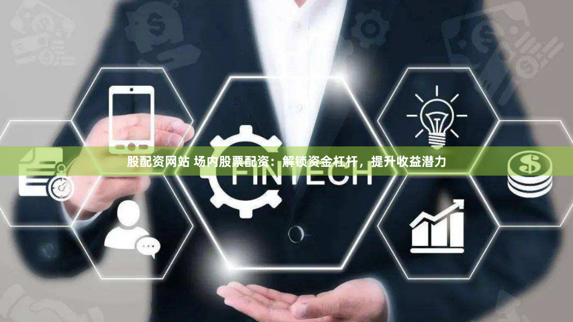 股配资网站 场内股票配资：解锁资金杠杆，提升收益潜力