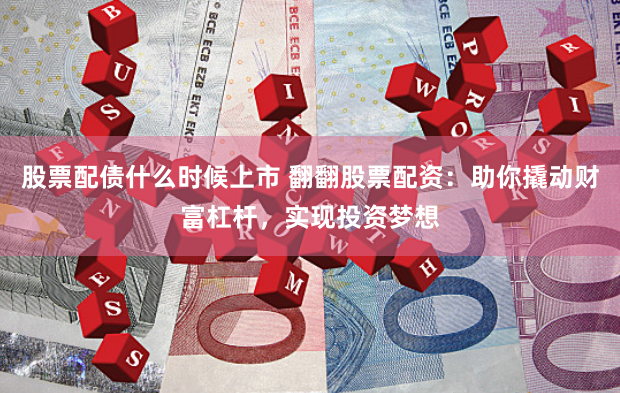 股票配债什么时候上市 翻翻股票配资：助你撬动财富杠杆，实现投资梦想