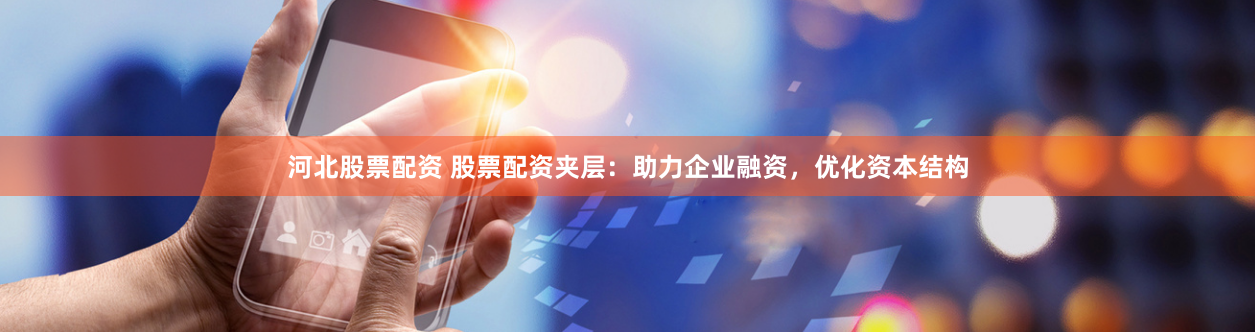 河北股票配资 股票配资夹层：助力企业融资，优化资本结构