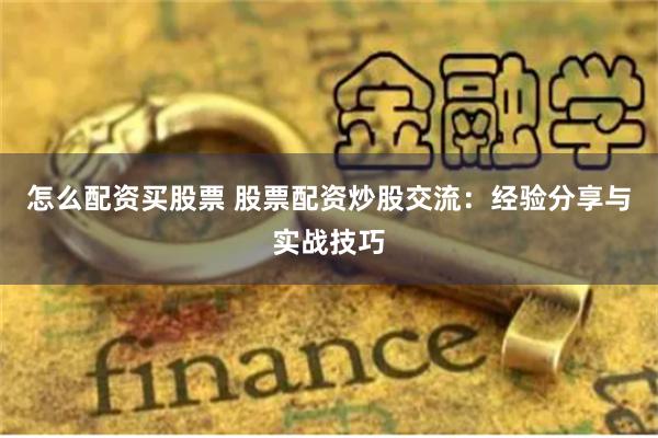 怎么配资买股票 股票配资炒股交流：经验分享与实战技巧