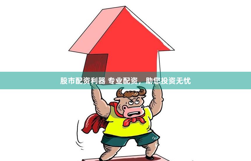 股市配资利器 专业配资，助您投资无忧