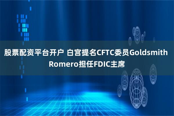 股票配资平台开户 白宫提名CFTC委员Goldsmith Romero担任FDIC主席